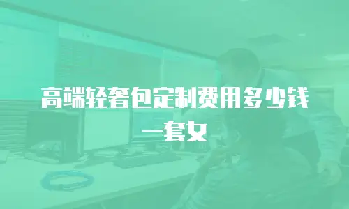 高端轻奢包定制费用多少钱一套女