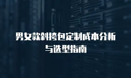 男女款斜挎包定制成本分析与选型指南