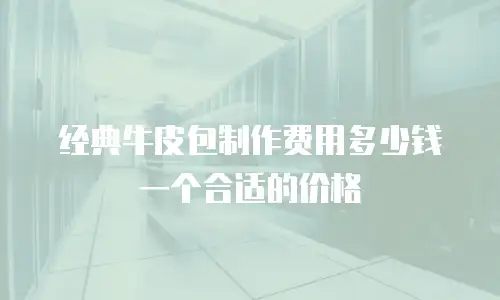 经典牛皮包制作费用多少钱一个合适的价格