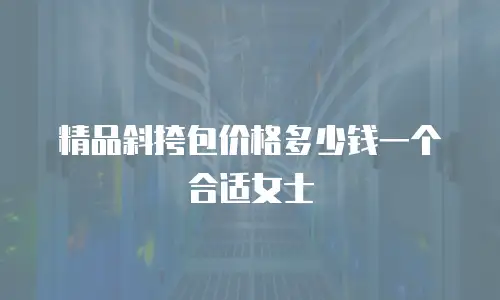 精品斜挎包价格多少钱一个合适女士