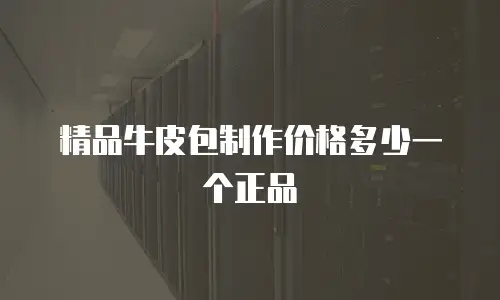 精品牛皮包制作价格多少一个正品