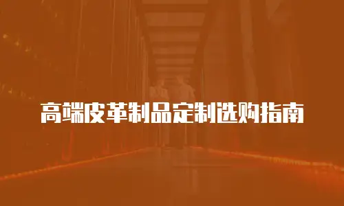 高端皮革制品定制选购指南