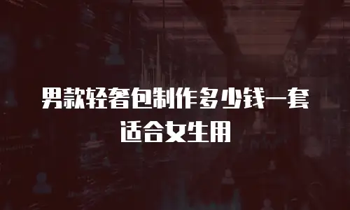 男款轻奢包制作多少钱一套适合女生用