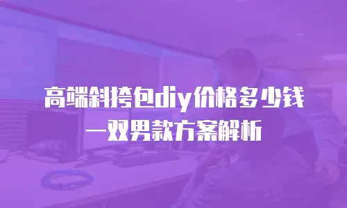 高端斜挎包diy价格多少钱一双男款方案解析