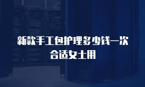 新款手工包护理多少钱一次合适女士用