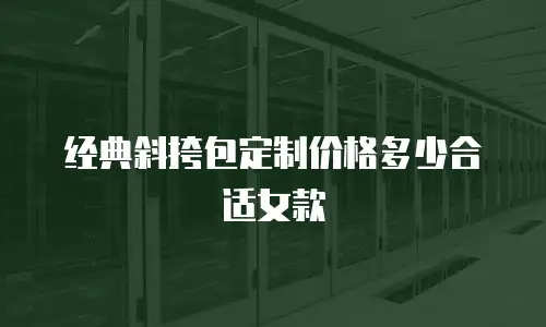 经典斜挎包定制价格多少合适女款