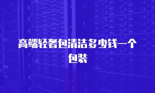 高端轻奢包清洁多少钱一个包装