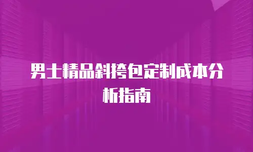 男士精品斜挎包定制成本分析指南