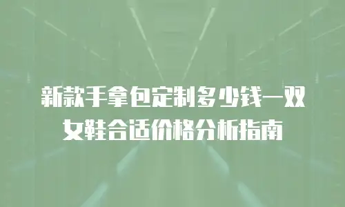 新款手拿包定制多少钱一双女鞋合适价格分析指南