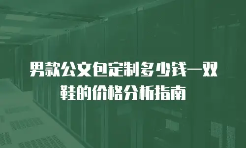 男款公文包定制多少钱一双鞋的价格分析指南