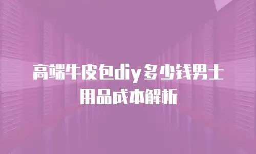 高端牛皮包diy多少钱男士用品成本解析