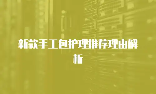 新款手工包护理推荐理由解析
