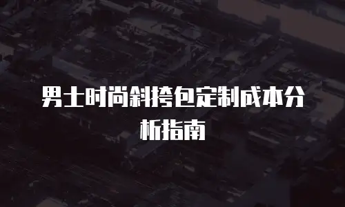男士时尚斜挎包定制成本分析指南