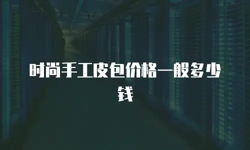 时尚手工皮包价格一般多少钱