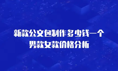 新款公文包制作多少钱一个男款女款价格分析