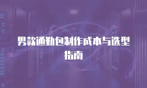男款通勤包制作成本与选型指南