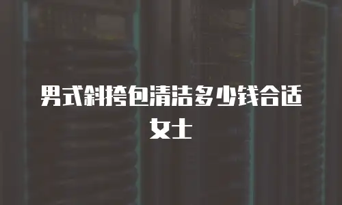男式斜挎包清洁多少钱合适女士
