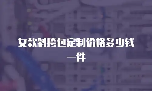 女款斜挎包定制价格多少钱一件