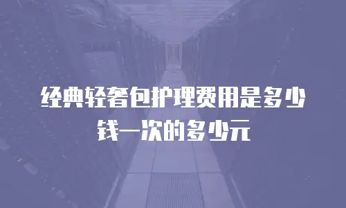 经典轻奢包护理费用是多少钱一次的多少元