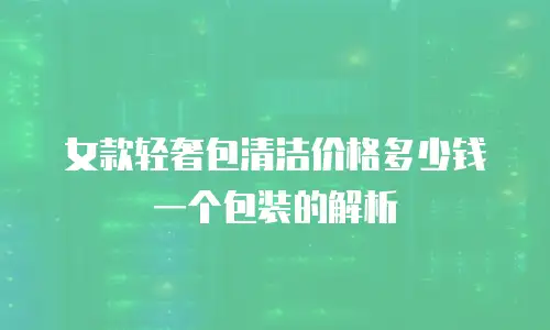 女款轻奢包清洁价格多少钱一个包装的解析