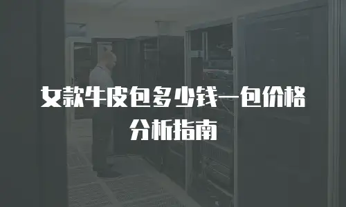 女款牛皮包多少钱一包价格分析指南