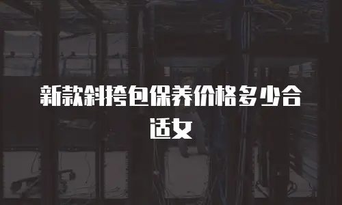 新款斜挎包保养价格多少合适女