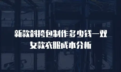 新款斜挎包制作多少钱一双女款衣服成本分析