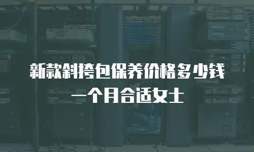 新款斜挎包保养价格多少钱一个月合适女士