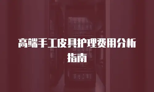 高端手工皮具护理费用分析指南