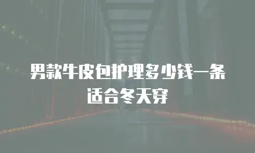 男款牛皮包护理多少钱一条适合冬天穿