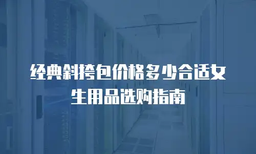 经典斜挎包价格多少合适女生用品选购指南