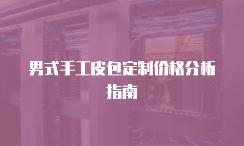 男式手工皮包定制价格分析指南
