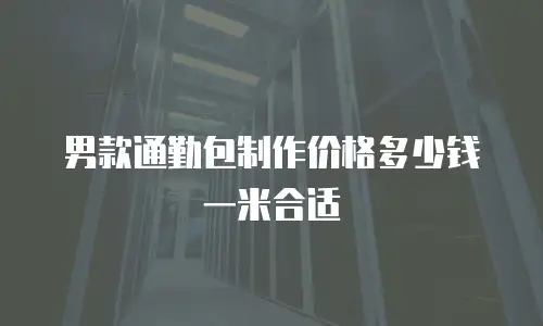 男款通勤包制作价格多少钱一米合适