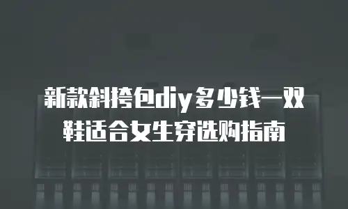 新款斜挎包diy多少钱一双鞋适合女生穿选购指南