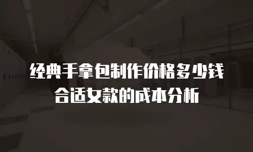 经典手拿包制作价格多少钱合适女款的成本分析