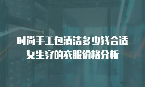 时尚手工包清洁多少钱合适女生穿的衣服价格分析