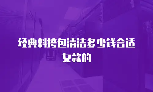 经典斜挎包清洁多少钱合适女款的