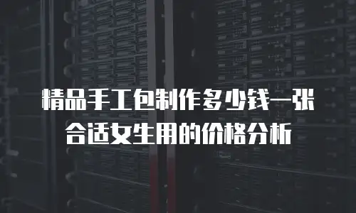 精品手工包制作多少钱一张合适女生用的价格分析