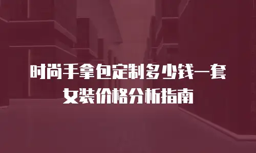 时尚手拿包定制多少钱一套女装价格分析指南