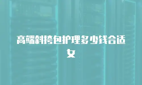 高端斜挎包护理多少钱合适女