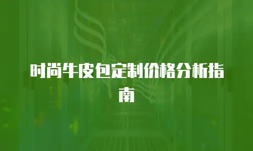 时尚牛皮包定制价格分析指南