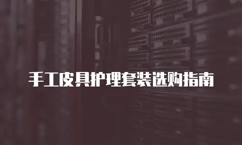 手工皮具护理套装选购指南