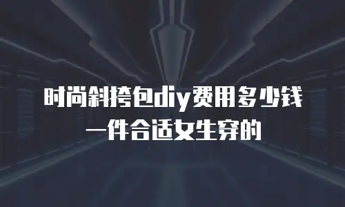 时尚斜挎包diy费用多少钱一件合适女生穿的