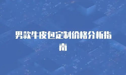 男款牛皮包定制价格分析指南
