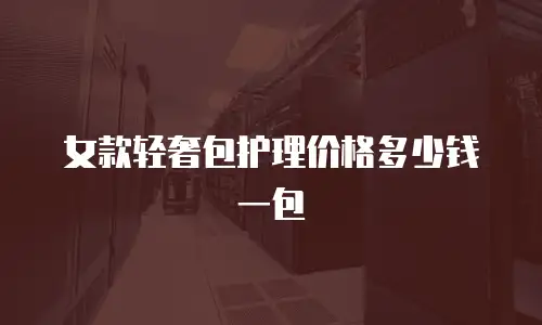 女款轻奢包护理价格多少钱一包