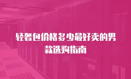 轻奢包价格多少最好卖的男款选购指南