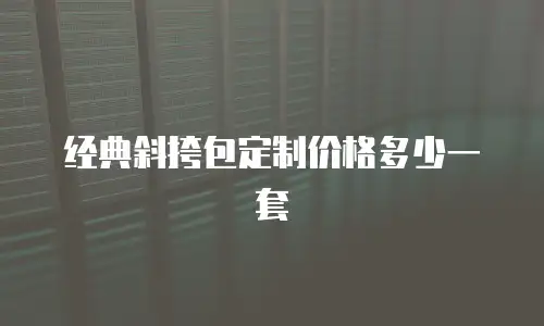 经典斜挎包定制价格多少一套