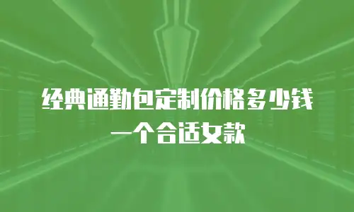 经典通勤包定制价格多少钱一个合适女款