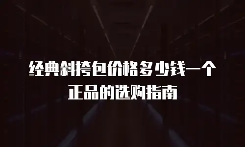 经典斜挎包价格多少钱一个正品的选购指南