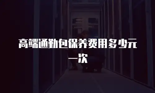 高端通勤包保养费用多少元一次